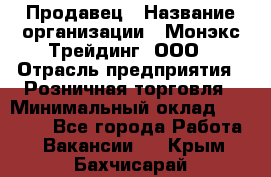 Продавец › Название организации ­ Монэкс Трейдинг, ООО › Отрасль предприятия ­ Розничная торговля › Минимальный оклад ­ 11 000 - Все города Работа » Вакансии   . Крым,Бахчисарай